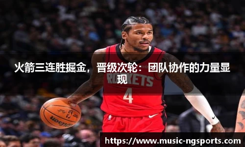 火箭三连胜掘金，晋级次轮：团队协作的力量显现