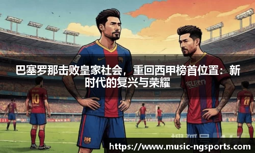巴塞罗那击败皇家社会，重回西甲榜首位置：新时代的复兴与荣耀