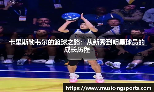 卡里斯勒韦尔的篮球之路：从新秀到明星球员的成长历程