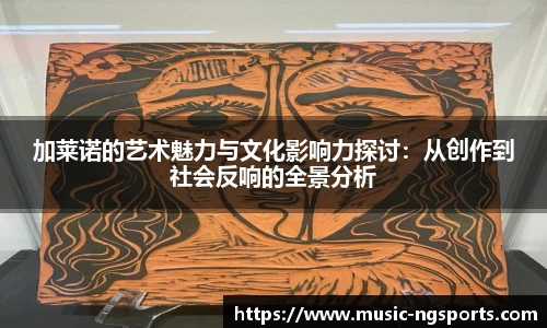 加莱诺的艺术魅力与文化影响力探讨：从创作到社会反响的全景分析