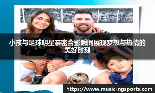 小孩与足球明星亲密合影瞬间展现梦想与热情的美好时刻