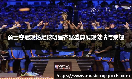 勇士夺冠现场足球明星齐聚盛典展现激情与荣耀