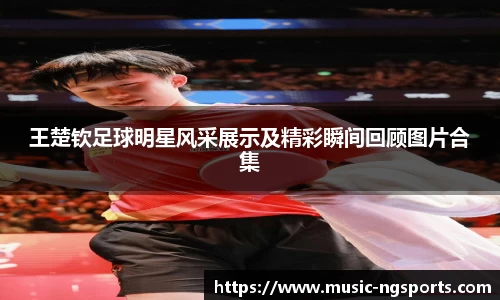王楚钦足球明星风采展示及精彩瞬间回顾图片合集