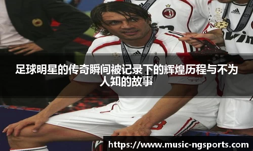 足球明星的传奇瞬间被记录下的辉煌历程与不为人知的故事
